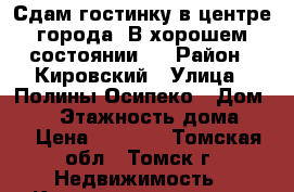 Сдам гостинку в центре города. В хорошем состоянии.  › Район ­ Кировский › Улица ­ Полины Осипеко › Дом ­ 31 › Этажность дома ­ 5 › Цена ­ 8 500 - Томская обл., Томск г. Недвижимость » Квартиры аренда   . Томская обл.